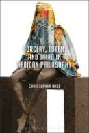 Christopher Wise - Sorcery, Totem, and Jihad in African Philosophy - 9781350013117 - V9781350013117