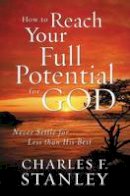 Charles F. Stanley - How to Reach Your Full Potential for God: Never Settle for Less Than His Best - 9781400202928 - V9781400202928