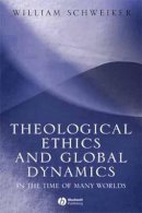 William Schweiker - Theological Ethics and Global Dynamics: In the Time of Many Worlds - 9781405113458 - V9781405113458