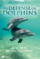 Thomas I. White - In Defense of Dolphins: The New Moral Frontier - 9781405157797 - V9781405157797