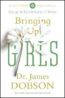 James C Dobson - Bringing Up Girls: Practical Advice and Encouragement for Those Shaping the Next Generation of Women - 9781414391328 - V9781414391328