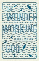 Jared C. Wilson - The Wonder-Working God: Seeing the Glory of Jesus in His Miracles - 9781433536724 - V9781433536724