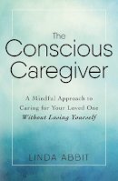Linda Abbit - The Conscious Caregiver: A Mindful Approach to Caring for Your Loved One Without Losing Yourself - 9781440597732 - V9781440597732