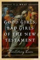 T. J. Wray - Good Girls, Bad Girls of the New Testament: Their Enduring Lessons - 9781442219373 - V9781442219373