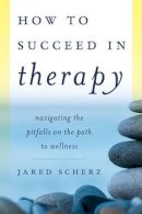 Jared Scherz - How to Succeed in Therapy: Navigating the Pitfalls on the Path to Wellness - 9781442241343 - V9781442241343