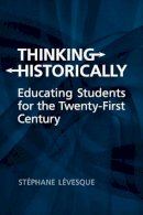 Stephane Levesque - Thinking Historically: Educating Students for the 21st Century - 9781442610996 - V9781442610996