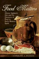 Carolyn A. Nadeau - Food Matters: Alonso Quijano´s Diet and the Discourse of Food in Early Modern Spain - 9781442637306 - V9781442637306