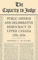 Jeffrey L McNairn - The Capacity To Judge: Public Opinion and Deliberative Democracy in Upper Canada,1791-1854 - 9781442638983 - V9781442638983