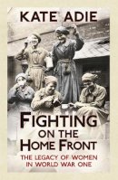 Kate Adie - Fighting on the Home Front: The Legacy of Women in World War One - 9781444759693 - V9781444759693