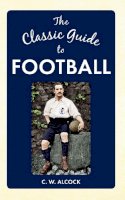 C W Alcock - The Classic Guide to Football - 9781445640167 - V9781445640167