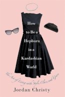 Jordan Christy - How to Be a Hepburn in a Kardashian World: The Art of Living with Style, Class, and Grace - 9781455598663 - V9781455598663