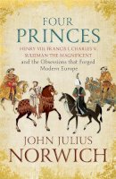 John Julius Norwich - Four Princes: Henry VIII, Francis I, Charles V, Suleiman the Magnificent and the Obsessions that Forged Modern Europe - 9781473632950 - KMO0000993