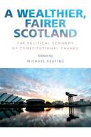 Michael Keating - A Wealthier, Fairer Scotland: The Political Economy of Constitutional Change - 9781474416436 - V9781474416436
