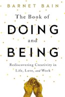 Barnet Bain - The Book of Doing and Being: Rediscovering Creativity in Life, Love, and Work - 9781476785462 - V9781476785462