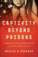 Martha D. Escobar - Captivity Beyond Prisons: Criminalization Experiences of Latina (Im)migrants - 9781477309018 - V9781477309018