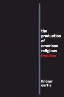 Finbarr Curtis - The Production of American Religious Freedom: The Production of American Religious Freedom: 7 (North American Religions) - 9781479856763 - V9781479856763