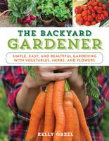 Kelly Orzel - The Backyard Gardener: Simple, Easy, and Beautiful Gardening with Vegetables, Herbs, and Flowers - 9781493026579 - V9781493026579