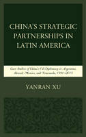 Yanran Xu - China´s Strategic Partnerships in Latin America: Case Studies of China´s Oil Diplomacy in Argentina, Brazil, Mexico, and Venezuela, 1991-2015 - 9781498544696 - V9781498544696