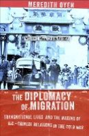 Meredith Oyen - The Diplomacy of Migration: Transnational Lives and the Making of U.S.-Chinese Relations in the Cold War - 9781501700149 - V9781501700149