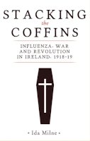 Ida Milne - Stacking the Coffins: Influenza, War and Revolution in Ireland, 1918-19 - 9781526154354 - 9781526154354