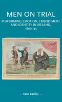 Katie Barclay - Men on trial: Performing emotion, embodiment and identity in Ireland, 1800-44 (Gender in History) - 9781526163646 - 9781526163646