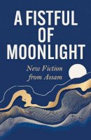 Various - A Fistful of Moonlight: New Fiction from Assam - 9781529431926 - 9781529431926