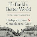 Philip Zelikow - To Build a Better World: Choices to End the Cold War and Create a Global Commonwealth - 9781549120718 - V9781549120718
