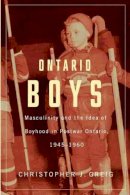 Christopher J. Greig - Ontario Boys: Masculinity and the Idea of Boyhood in Postwar Ontario, 1945--1960 - 9781554589005 - V9781554589005