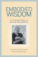 Moshe Feldenkrais - Embodied Wisdom: The Collected Papers of Moshe Feldenkrais - 9781556439063 - V9781556439063