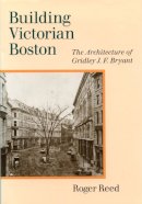 Roger G. Reed - Building Victorian Boston: The Architecture of Gridley J.F. Bryant - 9781558495555 - V9781558495555