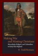 R. Todd Romero - Making War and Minting Christians: Masculinity, Religion, and Colonialism in Early New England (Native Americans of the Northeast) - 9781558498884 - V9781558498884