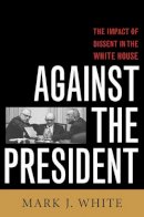 Mark J. White - Against the President: Dissent and Decision-Making in the White House: A Historical Perspective - 9781566637442 - V9781566637442