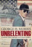 George H. Morris - Unrelenting: The Real Story: Horses, Bright Lights and My Pursuit of Excellence - 9781570767104 - V9781570767104