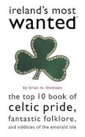 Brian M. Thomsen - Ireland's Most Wanted: The Top 10 Book of Celtic Pride, Fantastic Folklore, and Oddities of the Emerald Isle - 9781574887273 - V9781574887273