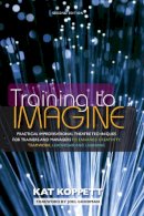 Kat Koppett - Training to Imagine: Practical Improvisational Theatre Techniques for Trainers and Managers to Enhance Creativity, Teamwork, Leadership, and Learning - 9781579225926 - V9781579225926