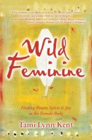 Tami Lynn Kent - Wild Feminine: Finding Power, Spirit & Joy in the Female Body - 9781582702841 - V9781582702841