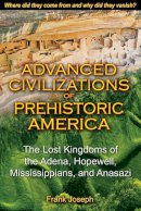 Frank Joseph - Advanced Civilizations of Prehistoric America: The Lost Kingdoms of the Adena, Hopewell, Mississippians, and Anasazi - 9781591431077 - V9781591431077