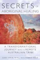 Gary Holz - Secrets of Aboriginal Healing: A Physicist´s Journey with a Remote Australian Tribe - 9781591431756 - V9781591431756