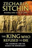 Zecharia Sitchin - The King Who Refused to Die: The Anunnaki and the Search for Immortality - 9781591431770 - V9781591431770