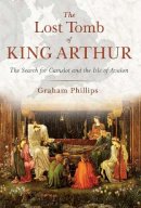 Graham Phillips - The Lost Tomb of King Arthur: The Search for Camelot and the Isle of Avalon - 9781591431817 - V9781591431817