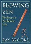 Ray Brooks - Blowing Zen: Finding an Authentic Life: 2nd Edition - 9781591811701 - V9781591811701