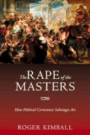 Roger Kimball - The Rape of the Masters. How Political Correctness Sabotages Art.  - 9781594031212 - V9781594031212