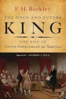 F. H. Buckley - The Once and Future King: The Rise of Crown Government in America - 9781594037931 - V9781594037931