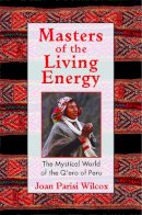 Joan Parisi Wilcox - Masters of the Living Energy: The Mystical World of the Q´Ero of Peru - 9781594770128 - V9781594770128