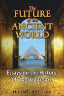 Jeremy Naydler - The Future of the Ancient World: Essays on the History of Consciousness - 9781594772924 - V9781594772924