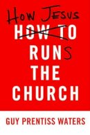 Guy Prentiss Waters - HOW JESUS RUNS THE CHURCH - 9781596382527 - V9781596382527