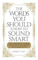 Robert W. Bly - The Words You Should Know to Sound Smart: 1200 Essential Words Every Sophisticated Person Should Be Able to Use - 9781598698862 - V9781598698862