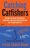 Tyler Cohen Wood - Catching the Catfishers: Disarm the Online Pretenders, Predators and Perpetrators Who are out to Ruin Your Life - 9781601633071 - V9781601633071