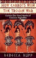 Rebecca Rupp - How Carrots Won the Trojan War: Curious (but True) Stories of Common Vegetables - 9781603429689 - V9781603429689