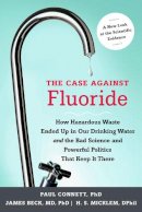 Paul Connett - The Case against Fluoride: How Hazardous Waste Ended Up in Our Drinking Water and the Bad Science and Powerful Politics That Keep It There - 9781603582872 - V9781603582872